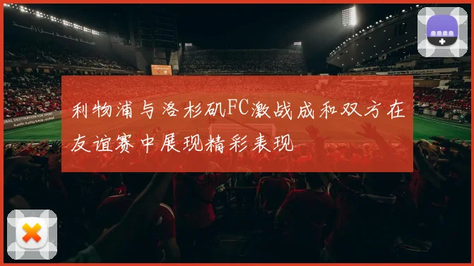 利物浦与洛杉矶FC激战成和双方在友谊赛中展现精彩表现