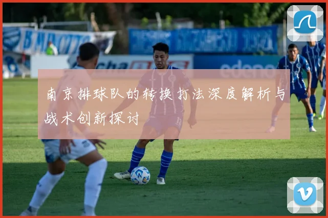 南京排球队的转换打法深度解析与战术创新探讨