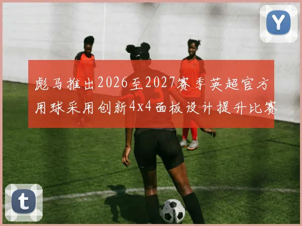 彪马推出2026至2027赛季英超官方用球采用创新4x4面板设计提升比赛表现
