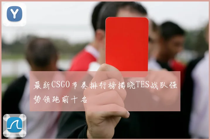 最新CSGO节奏排行榜揭晓TES战队强势领跑前十名