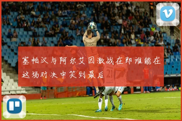塞帕汉与阿尔艾因激战在即谁能在这场对决中笑到最后