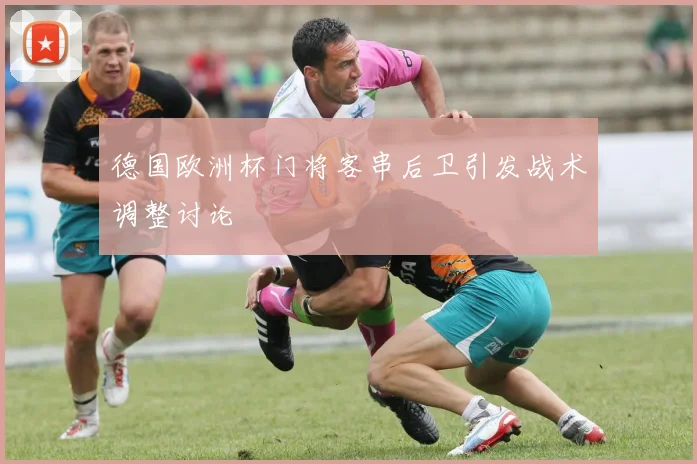 德国欧洲杯门将客串后卫引发战术调整讨论