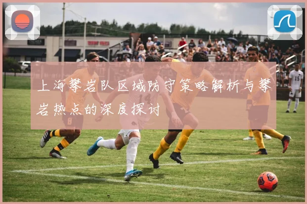 上海攀岩队区域防守策略解析与攀岩热点的深度探讨