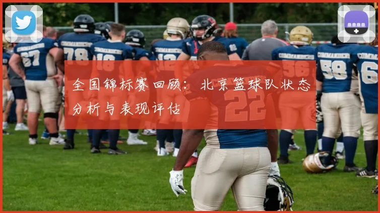 全国锦标赛回顾：北京篮球队状态分析与表现评估