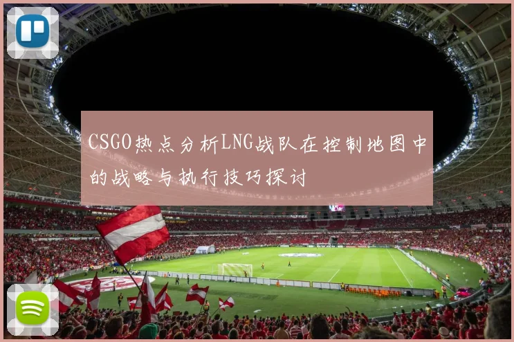 CSGO热点分析LNG战队在控制地图中的战略与执行技巧探讨