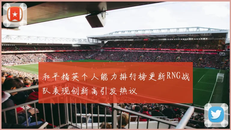 和平精英个人能力排行榜更新RNG战队表现创新高引发热议