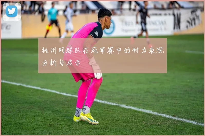 杭州网球队在冠军赛中的耐力表现分析与启示