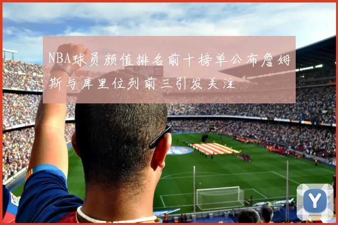 NBA球员颜值排名前十榜单公布詹姆斯与库里位列前三引发关注