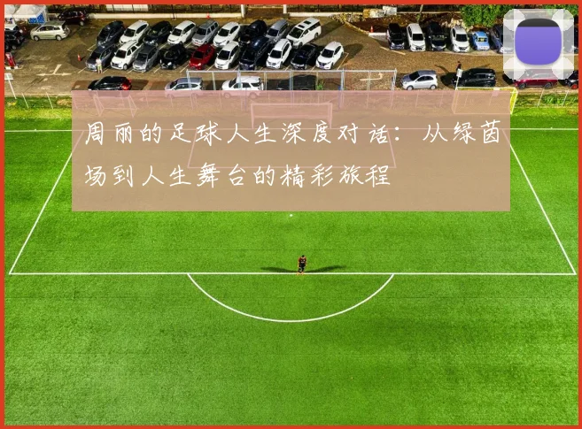 周丽的足球人生深度对话：从绿茵场到人生舞台的精彩旅程