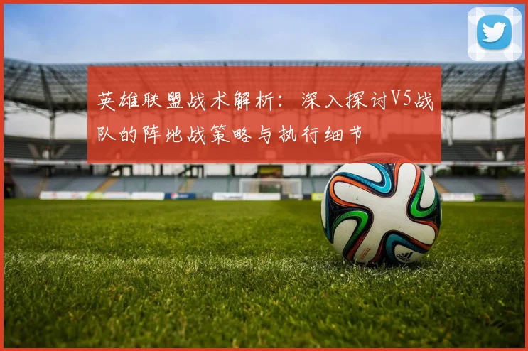英雄联盟战术解析：深入探讨V5战队的阵地战策略与执行细节