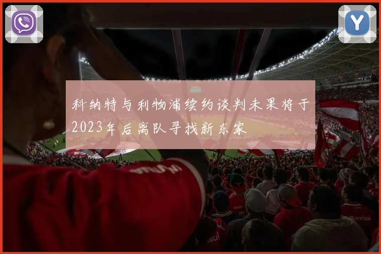 科纳特与利物浦续约谈判未果将于2023年后离队寻找新东家