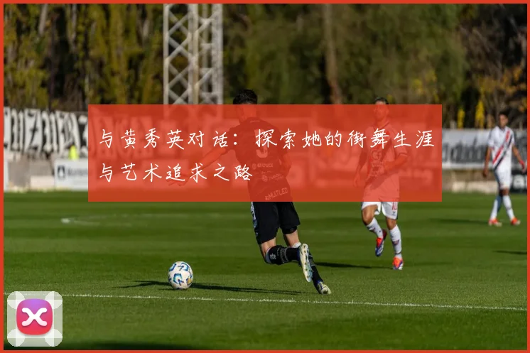 与黄秀英对话：探索她的街舞生涯与艺术追求之路