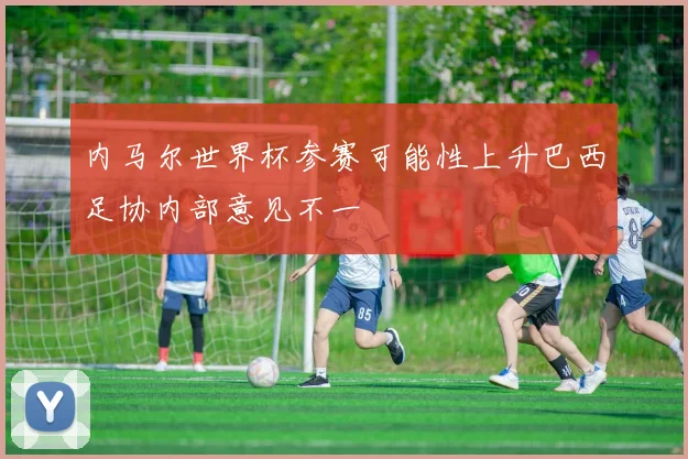 内马尔世界杯参赛可能性上升巴西足协内部意见不一