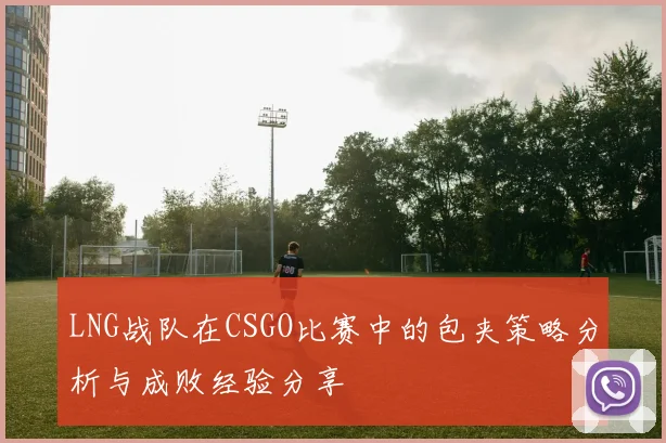 LNG战队在CSGO比赛中的包夹策略分析与成败经验分享