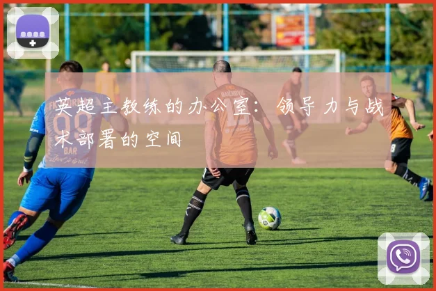 英超主教练的办公室：领导力与战术部署的空间