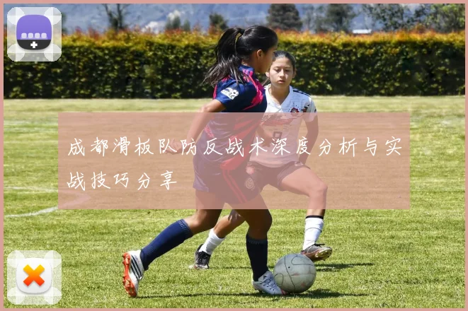 成都滑板队防反战术深度分析与实战技巧分享